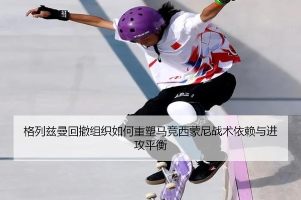 格列兹曼回撤组织如何重塑马竞西蒙尼战术依赖与进攻平衡