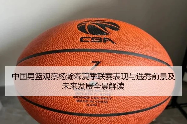 中国男篮观察杨瀚森夏季联赛表现与选秀前景及未来发展全景解读