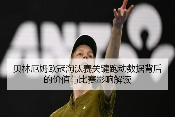 贝林厄姆欧冠淘汰赛关键跑动数据背后的价值与比赛影响解读