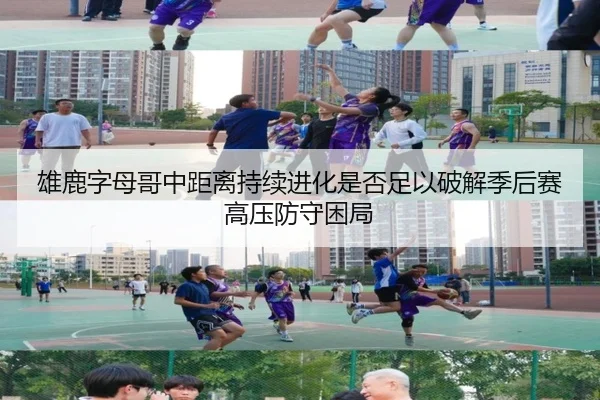 雄鹿字母哥中距离持续进化是否足以破解季后赛高压防守困局