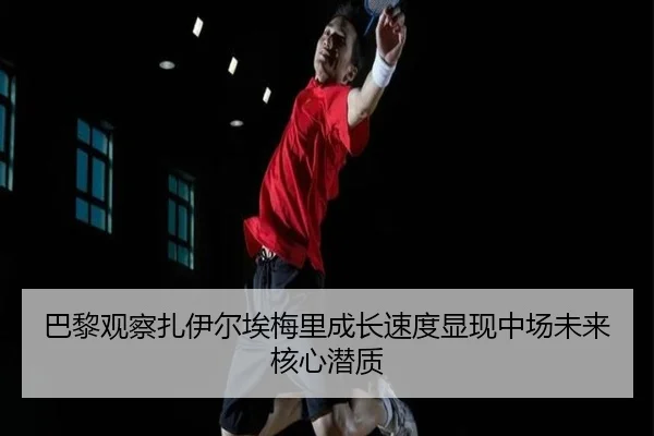 巴黎观察扎伊尔埃梅里成长速度显现中场未来核心潜质