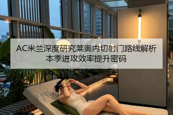AC米兰深度研究莱奥内切射门路线解析本季进攻效率提升密码