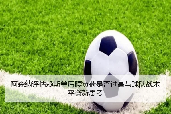阿森纳评估赖斯单后腰负荷是否过高与球队战术平衡新思考