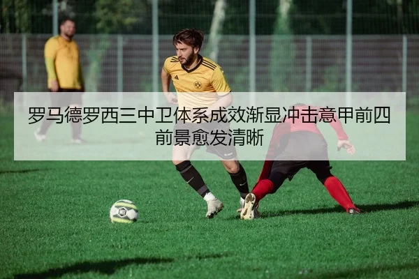罗马德罗西三中卫体系成效渐显冲击意甲前四前景愈发清晰