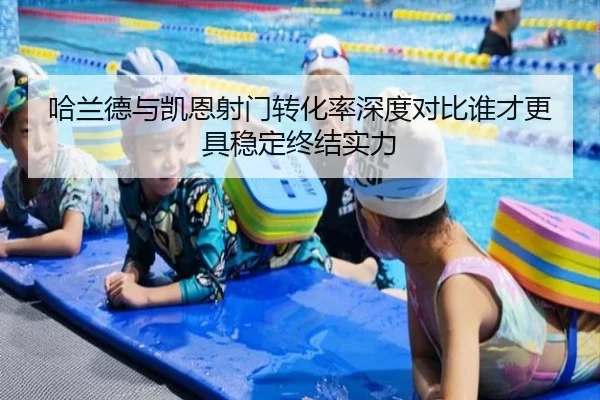哈兰德与凯恩射门转化率深度对比谁才更具稳定终结实力