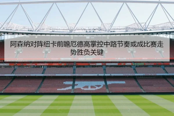 阿森纳对阵纽卡前瞻厄德高掌控中路节奏或成比赛走势胜负关键