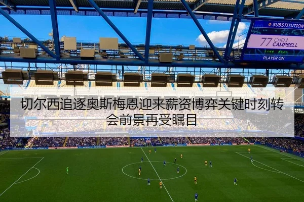 切尔西追逐奥斯梅恩迎来薪资博弈关键时刻转会前景再受瞩目