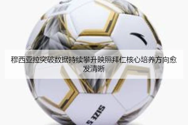 穆西亚拉突破数据持续攀升映照拜仁核心培养方向愈发清晰